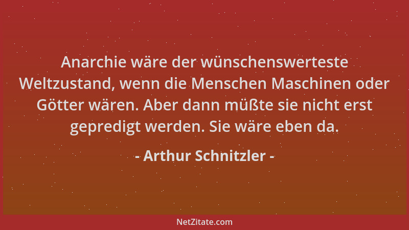 Arthur Schnitzler - Anarchie wäre der wünschenswerteste Weltzustand, wenn die Menschen Maschinen oder Götter wären. Aber da...