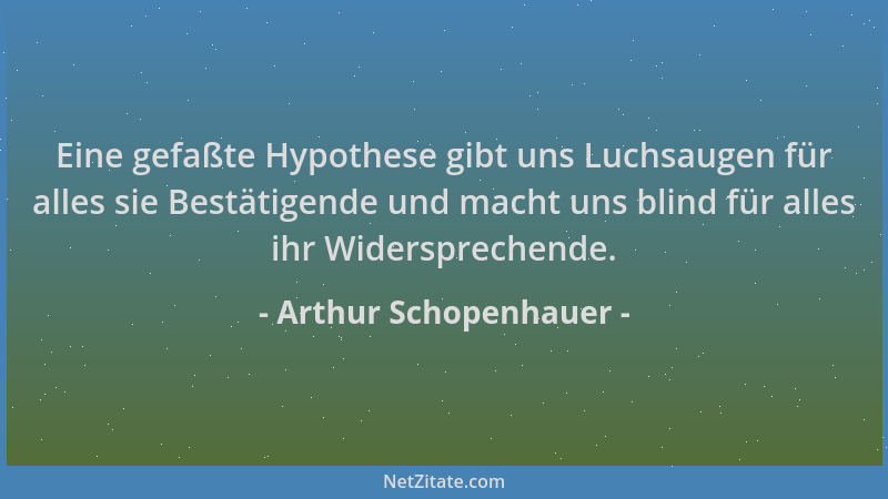 Arthur Schopenhauer - Eine gefaßte Hypothese gibt uns Luchsaugen für alles sie Bestätigende und macht uns blind für alles i...