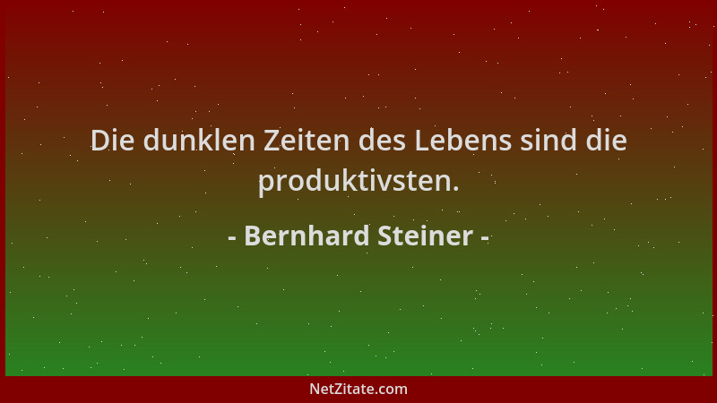 Bernhard Steiner - Die dunklen Zeiten des Lebens sind die produktivsten....