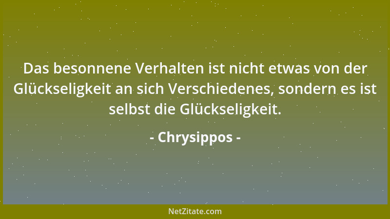 Chrysippos - Das besonnene Verhalten ist nicht etwas von der Glückseligkeit an sich Verschiedenes, sondern es ist selbst di...