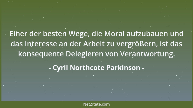 Cyril Northcote Parkinson - Einer der besten Wege, die Moral aufzubauen und das Interesse an der Arbeit zu vergrößern, ist...