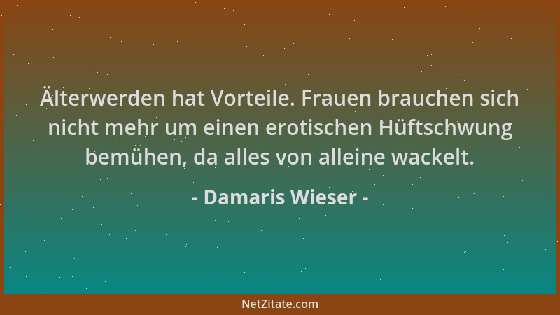 Damaris Wieser - Älterwerden hat Vorteile. Frauen brauchen sich nicht mehr um einen erotischen Hüftschwung bemühen, da alle...