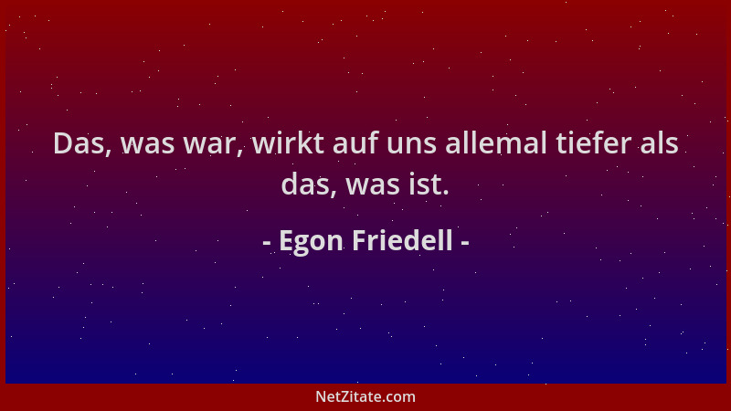 Egon Friedell - Das, was war, wirkt auf uns allemal tiefer als das, was ist....