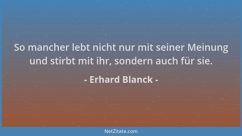 Erhard Blanck - So mancher lebt nicht nur mit seiner Meinung und stirbt mit ihr, sondern auch für sie....