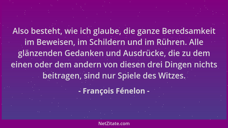 François Fénelon - Also besteht, wie ich glaube, die ganze Beredsamkeit im Beweisen, im Schildern und im Rühren. Alle glänz...