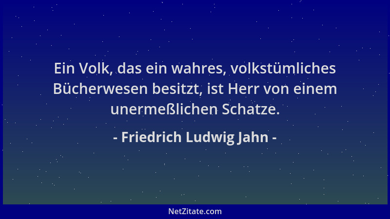 Friedrich Ludwig Jahn - Ein Volk, das ein wahres, volkstümliches Bücherwesen besitzt, ist Herr von einem unermeßlichen Scha...