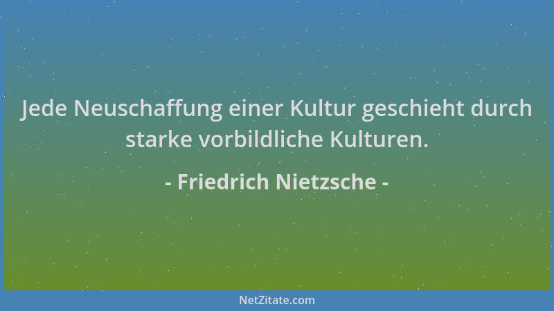 Friedrich Nietzsche - Jede Neuschaffung einer Kultur geschieht durch starke vorbildliche Kulturen....