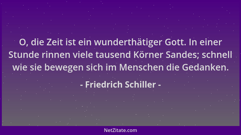 Friedrich Schiller - O, die Zeit ist ein wunderthätiger Gott. In einer Stunde rinnen viele tausend Körner Sandes; schnell w...