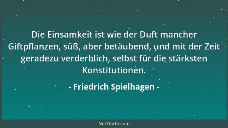 Friedrich Spielhagen - Die Einsamkeit ist wie der Duft mancher Giftpflanzen, süß, aber betäubend, und mit der Zeit geradezu...
