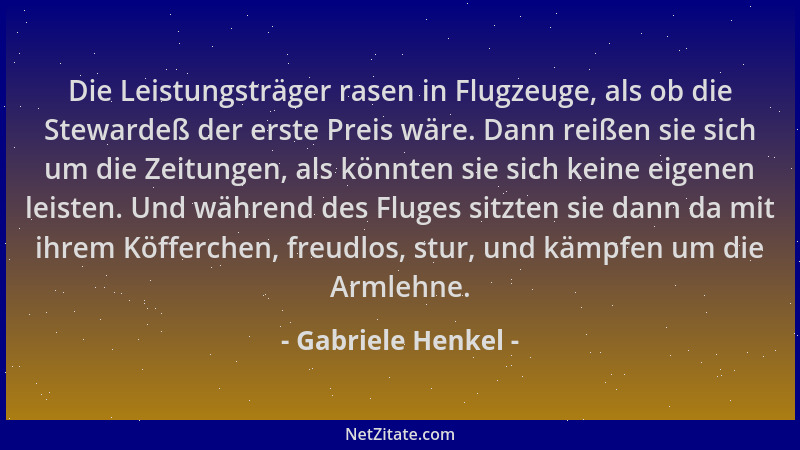 Gabriele Henkel - Die Leistungsträger rasen in Flugzeuge, als ob die Stewardeß der erste Preis wäre. Dann reißen sie sich u...