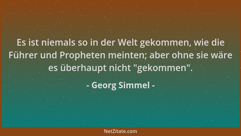 Georg Simmel - Es ist niemals so in der Welt gekommen, wie die Führer und Propheten meinten; aber ohne sie wäre es überhaup...
