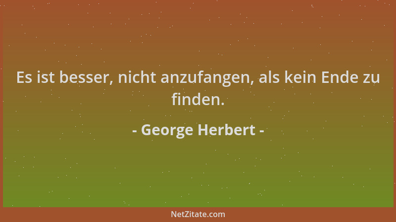 George Herbert - Es ist besser, nicht anzufangen, als kein Ende zu finden....