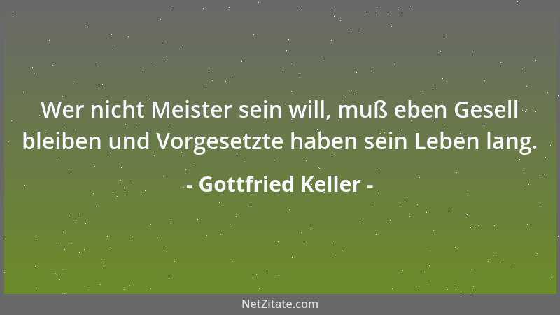 Gottfried Keller - Wer nicht Meister sein will, muß eben Gesell bleiben und Vorgesetzte haben sein Leben lang....