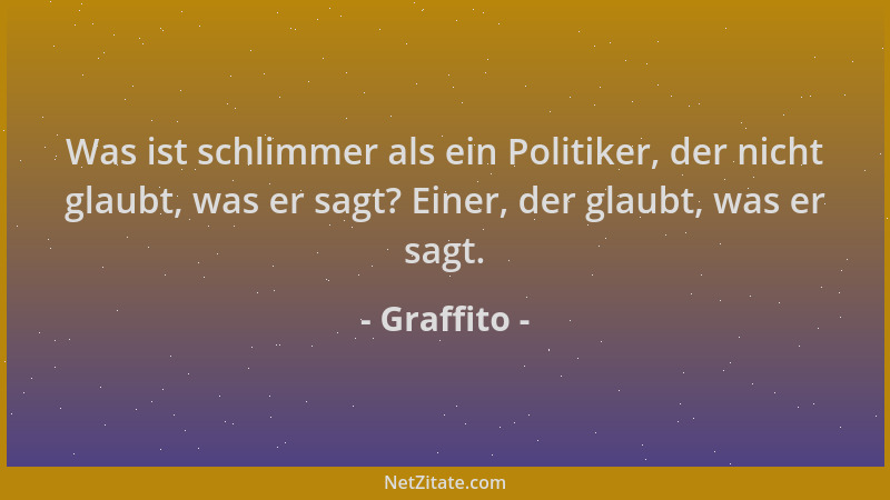Graffito - Was ist schlimmer als ein Politiker, der nicht glaubt, was er sagt? Einer, der glaubt, was er sagt....
