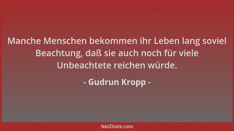 Gudrun Kropp - Manche Menschen bekommen ihr Leben lang soviel Beachtung, daß sie auch noch für viele Unbeachtete reichen wü...
