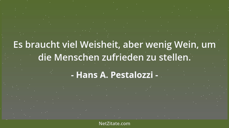Hans A. Pestalozzi - Es braucht viel Weisheit, aber wenig Wein, um die Menschen zufrieden zu stellen....