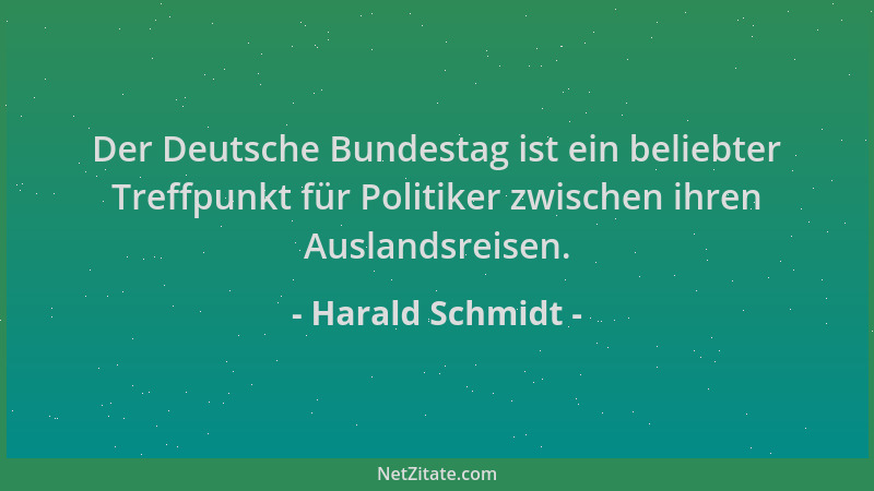 Harald Schmidt - Der Deutsche Bundestag ist ein beliebter Treffpunkt für Politiker zwischen ihren Auslandsreisen....