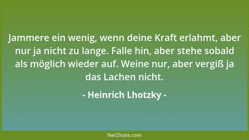 Heinrich Lhotzky - Jammere ein wenig, wenn deine Kraft erlahmt, aber nur ja nicht zu lange. Falle hin, aber stehe sobald al...