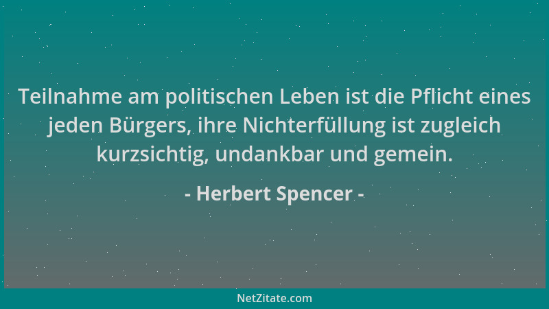 Herbert Spencer - Teilnahme am politischen Leben ist die Pflicht eines jeden Bürgers, ihre Nichterfüllung ist zugleich kurz...
