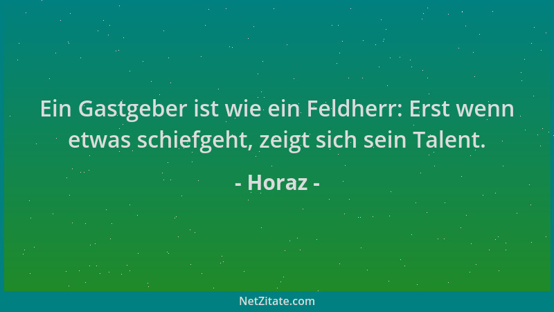 Horaz - Ein Gastgeber ist wie ein Feldherr: Erst wenn etwas schiefgeht, zeigt sich sein Talent....