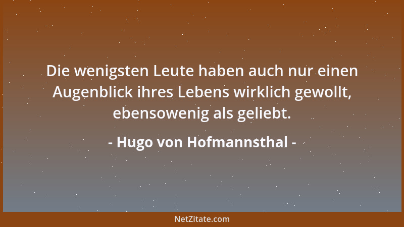 Hugo von Hofmannsthal - Die wenigsten Leute haben auch nur einen Augenblick ihres Lebens wirklich gewollt, ebensowenig als...