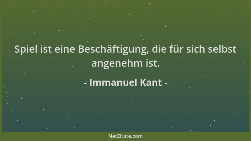 Immanuel Kant - Spiel ist eine Beschäftigung, die für sich selbst angenehm ist....