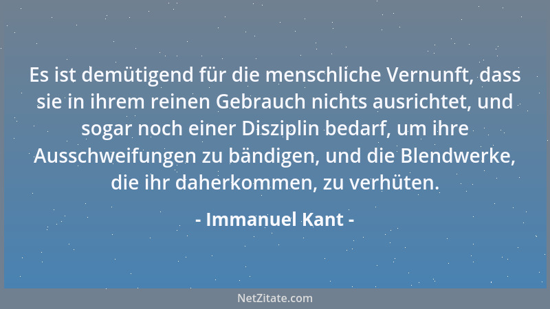 Immanuel Kant - Es ist demütigend für die menschliche Vernunft, dass sie in ihrem reinen Gebrauch nichts ausrichtet, und so...