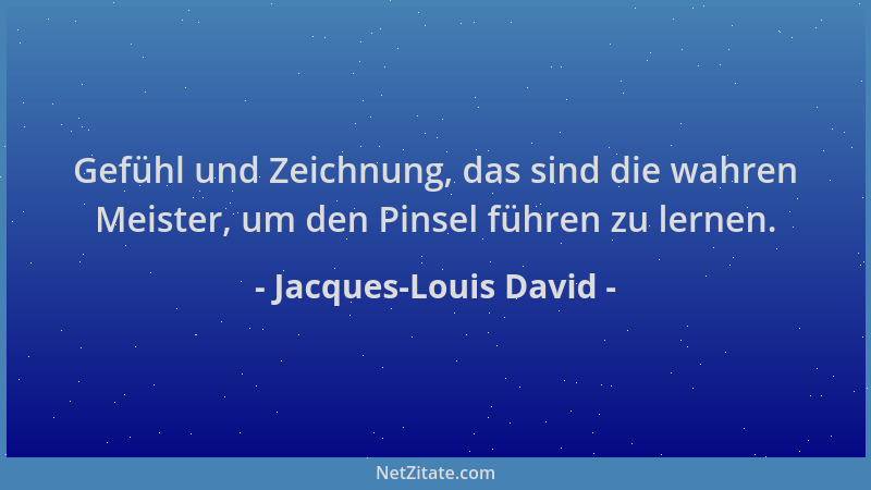 Jacques-Louis David - Gefühl und Zeichnung, das sind die wahren Meister, um den Pinsel führen zu lernen....