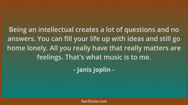 Janis Joplin - Being an intellectual creates a lot of questions and no answers. You can fill your life up with ideas and st...