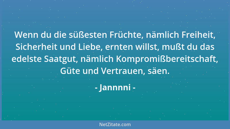 Jannnni - Wenn du die süßesten Früchte, nämlich Freiheit, Sicherheit und Liebe, ernten willst, mußt du das edelste Saatgut,...