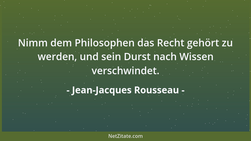 Jean-Jacques Rousseau - Nimm dem Philosophen das Recht gehört zu werden, und sein Durst nach Wissen verschwindet....