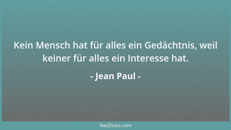 Jean Paul - Kein Mensch hat für alles ein Gedächtnis, weil keiner für alles ein Interesse hat....