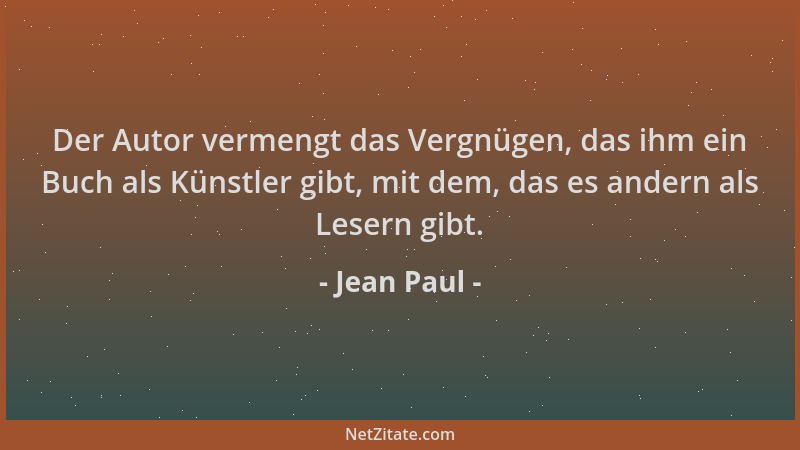 Jean Paul - Der Autor vermengt das Vergnügen, das ihm ein Buch als Künstler gibt, mit dem, das es andern als Lesern gibt....