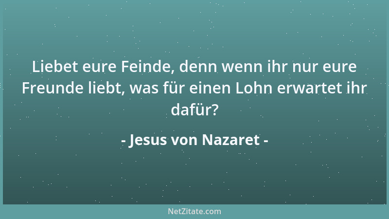 Jesus von Nazaret - Liebet eure Feinde, denn wenn ihr nur eure Freunde liebt, was für einen Lohn erwartet ihr dafür?...
