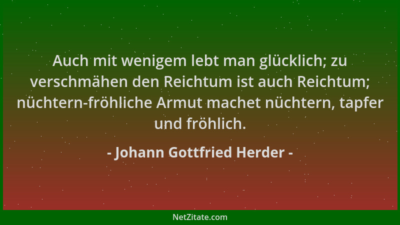 Johann Gottfried Herder - Auch mit wenigem lebt man glücklich; zu verschmähen den Reichtum ist auch Reichtum; nüchtern-fröh...