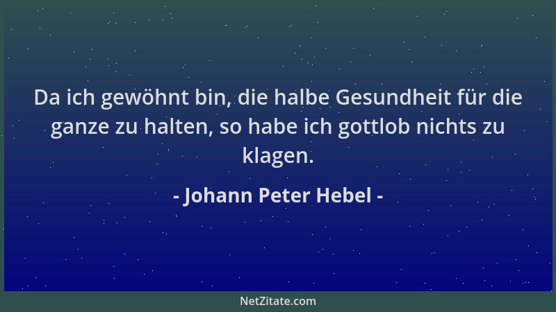 Johann Peter Hebel - Da ich gewöhnt bin, die halbe Gesundheit für die ganze zu halten, so habe ich gottlob nichts zu klagen...