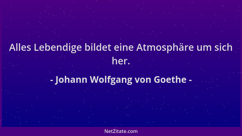 Johann Wolfgang von Goethe - Alles Lebendige bildet eine Atmosphäre um sich her....