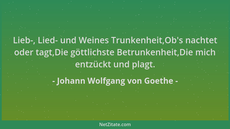 Johann Wolfgang von Goethe - Lieb-, Lied- und Weines Trunkenheit,Ob 's nachtet oder tagt,Die göttlichste Betrunkenheit,Die m...