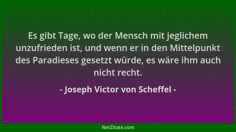 Joseph Victor von Scheffel - Es gibt Tage, wo der Mensch mit jeglichem unzufrieden ist, und wenn er in den Mittelpunkt des...