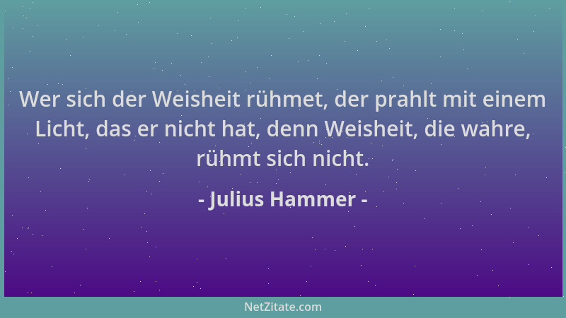 Julius Hammer - Wer sich der Weisheit rühmet, der prahlt mit einem Licht, das er nicht hat, denn Weisheit, die wahre, rühmt...