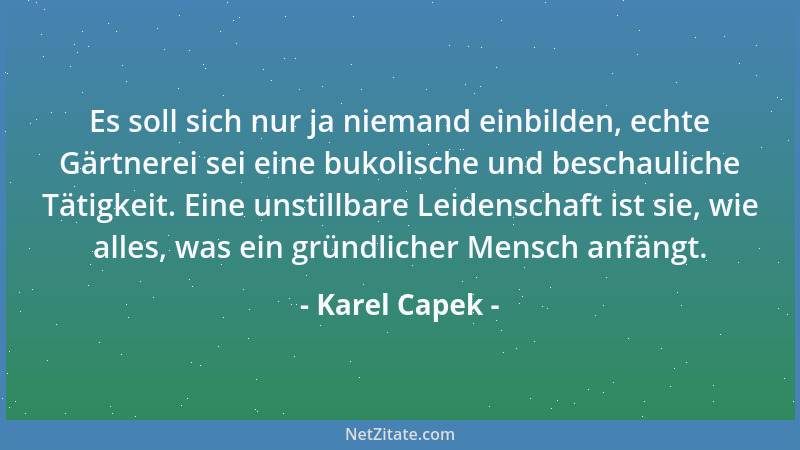 Karel Capek - Es soll sich nur ja niemand einbilden, echte Gärtnerei sei eine bukolische und beschauliche Tätigkeit. Eine u...