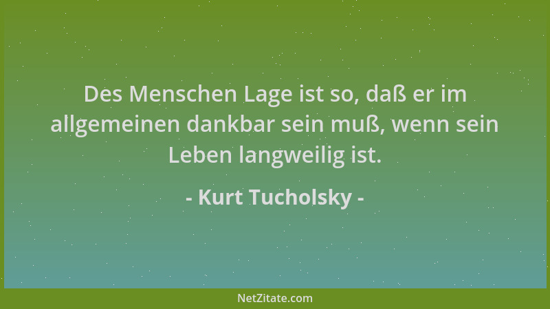 Kurt Tucholsky - Des Menschen Lage ist so, daß er im allgemeinen dankbar sein muß, wenn sein Leben langweilig ist....