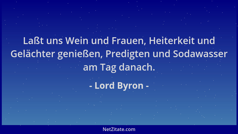 Lord Byron - Laßt uns Wein und Frauen, Heiterkeit und Gelächter genießen, Predigten und Sodawasser am Tag danach....
