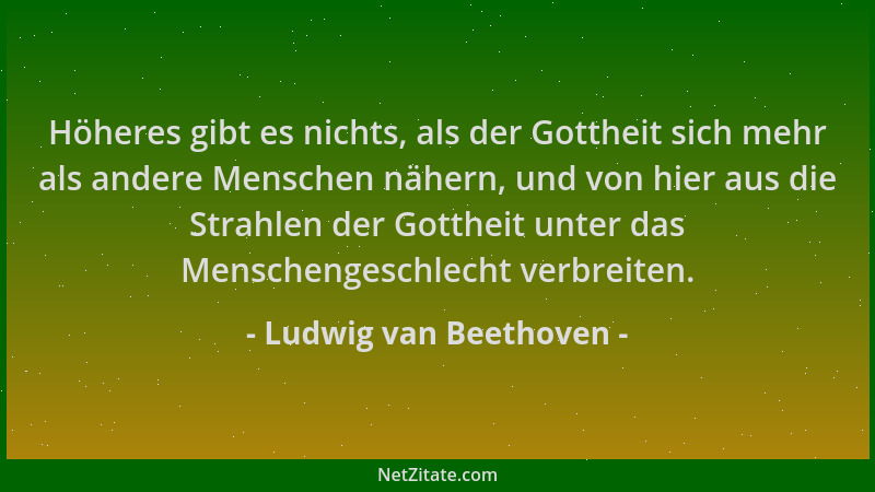Ludwig van Beethoven - Höheres gibt es nichts, als der Gottheit sich mehr als andere Menschen nähern, und von hier aus die...