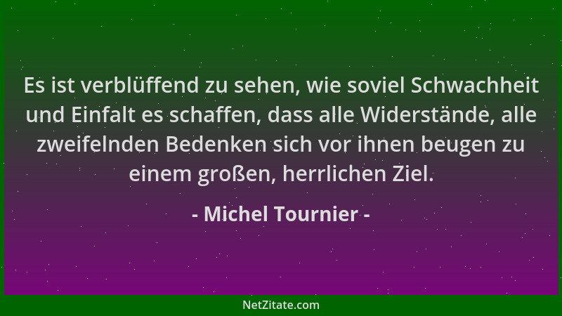 Michel Tournier - Es ist verblüffend zu sehen, wie soviel Schwachheit und Einfalt es schaffen, dass alle Widerstände, alle...