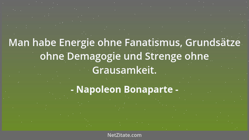 Napoleon Bonaparte - Man habe Energie ohne Fanatismus, Grundsätze ohne Demagogie und Strenge ohne Grausamkeit....