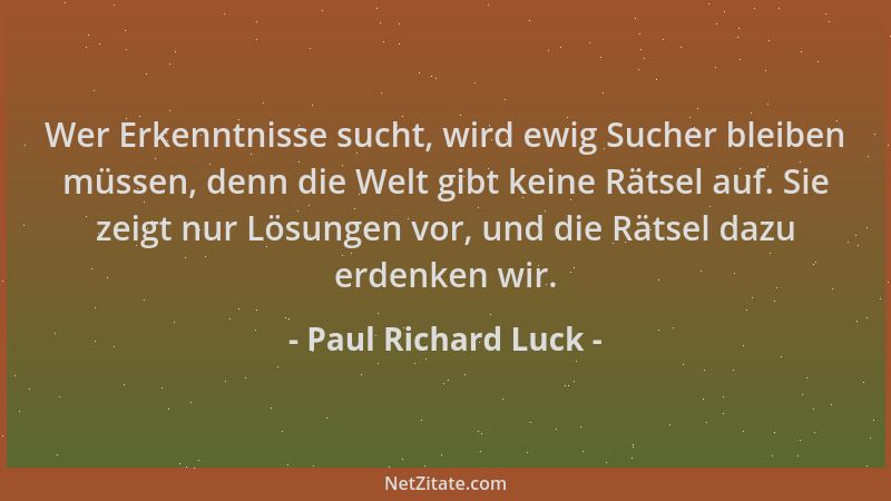Paul Richard Luck - Wer Erkenntnisse sucht, wird ewig Sucher bleiben müssen, denn die Welt gibt keine Rätsel auf. Sie zeigt...