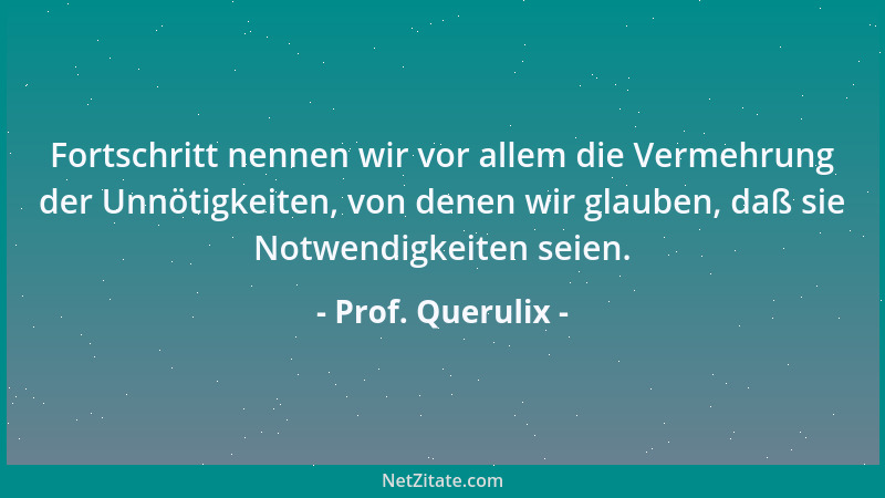 Prof. Querulix - Fortschritt nennen wir vor allem die Vermehrung der Unnötigkeiten, von denen wir glauben, daß sie Notwendi...