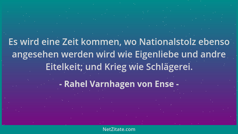 Rahel Varnhagen von Ense - Es wird eine Zeit kommen, wo Nationalstolz ebenso angesehen werden wird wie Eigenliebe und andre...