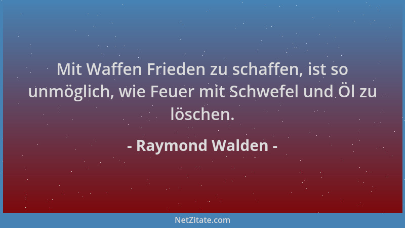 Raymond Walden - Mit Waffen Frieden zu schaffen, ist so unmöglich, wie Feuer mit Schwefel und Öl zu löschen....